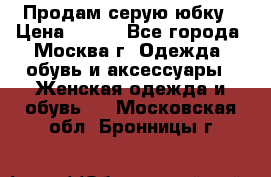 Продам серую юбку › Цена ­ 350 - Все города, Москва г. Одежда, обувь и аксессуары » Женская одежда и обувь   . Московская обл.,Бронницы г.